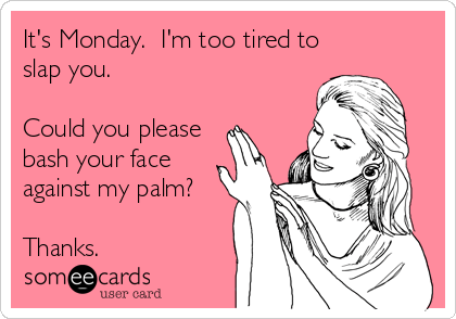 It's Monday. I'm too tired to slap you. Could you please bash your face against my palm? Thanks. | Encouragement Ecard